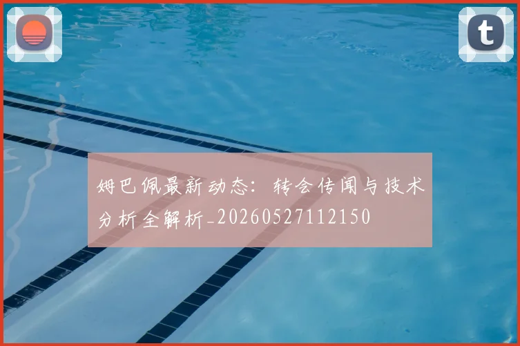 姆巴佩最新动态:转会传闻与技术分析全解析_20260527112150