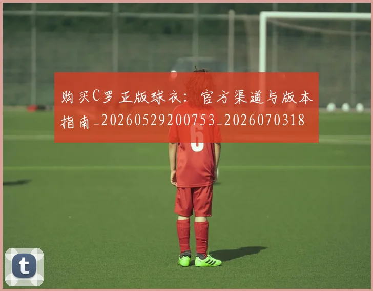 购买C罗正版球衣:官方渠道与版本指南_20260529200753_20260703182004