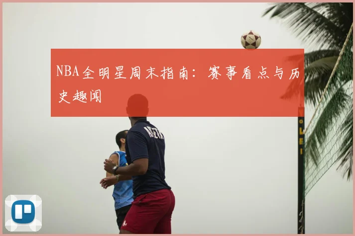 NBA全明星周末指南：赛事看点与历史趣闻