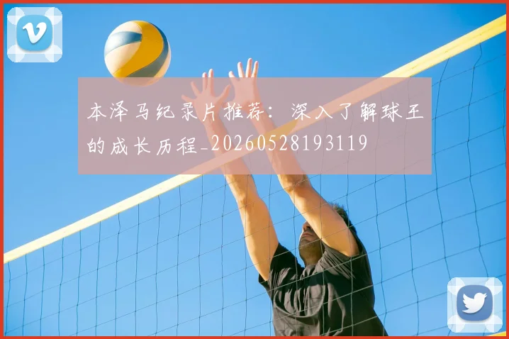 本泽马纪录片推荐：深入了解球王的成长历程_20260528193119