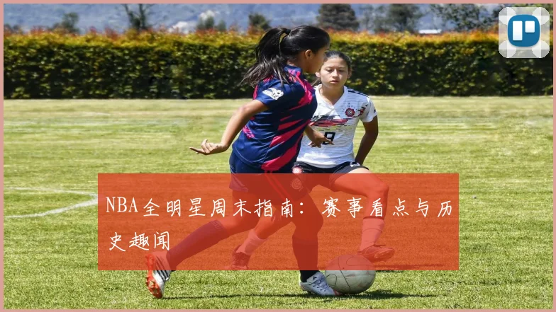 NBA全明星周末指南：赛事看点与历史趣闻