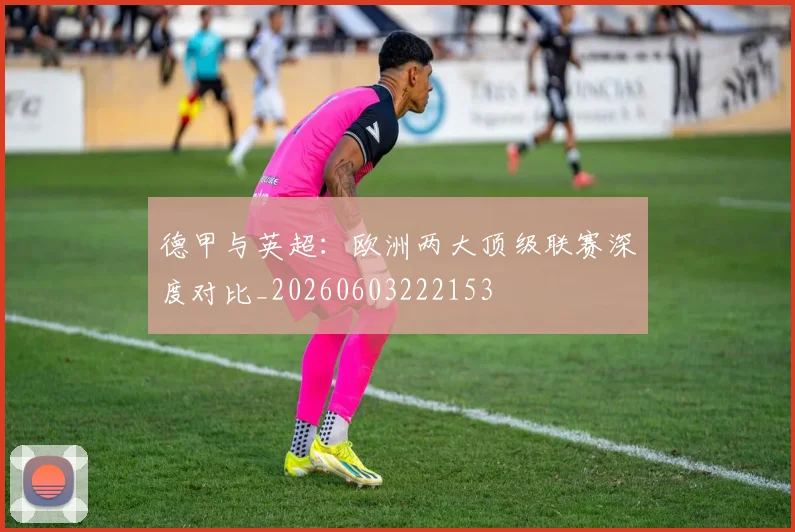 德甲与英超：欧洲两大顶级联赛深度对比_20260603222153