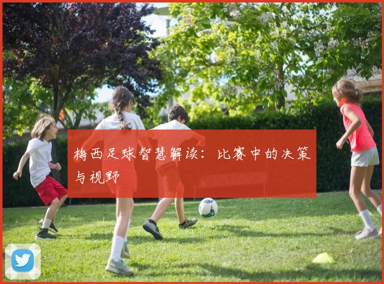 梅西足球智慧解读:比赛中的决策与视野