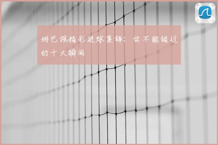 姆巴佩精彩进球集锦：你不能错过的十大瞬间
