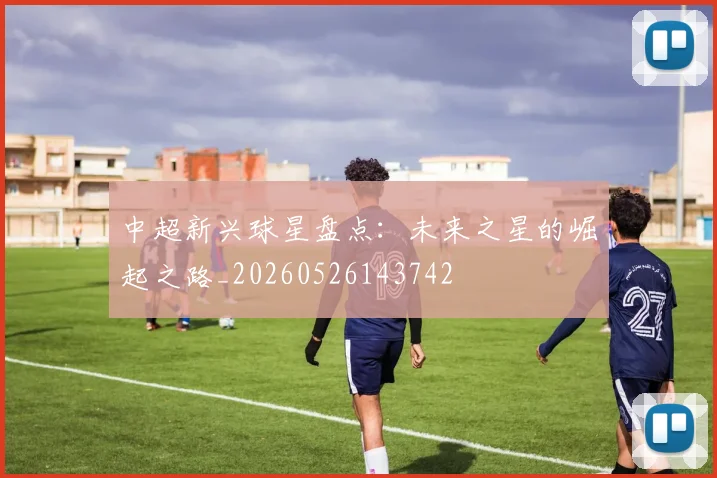 中超新兴球星盘点:未来之星的崛起之路_20260526143742