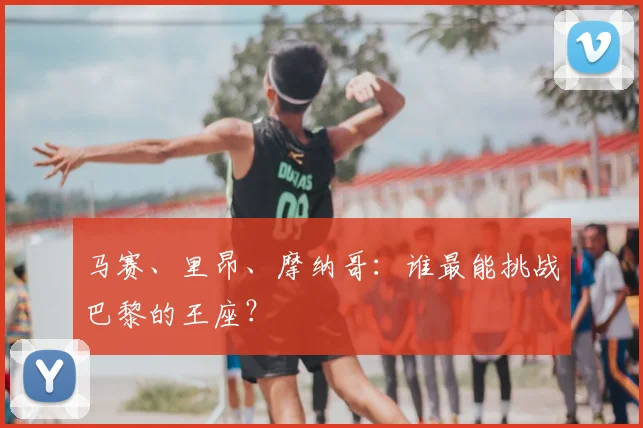 马赛、里昂、摩纳哥:谁最能挑战巴黎的王座?
