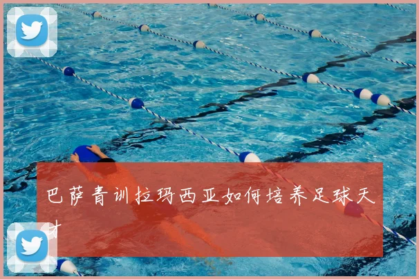 巴萨青训拉玛西亚如何培养足球天才