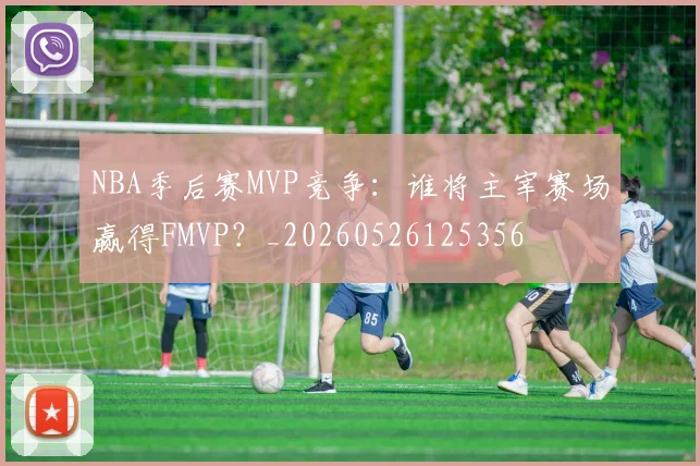 NBA季后赛MVP竞争：谁将主宰赛场赢得FMVP？_20260526125356