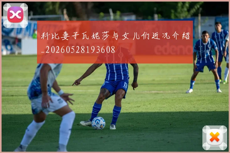 科比妻子瓦妮莎与女儿们近况介绍_20260528193608