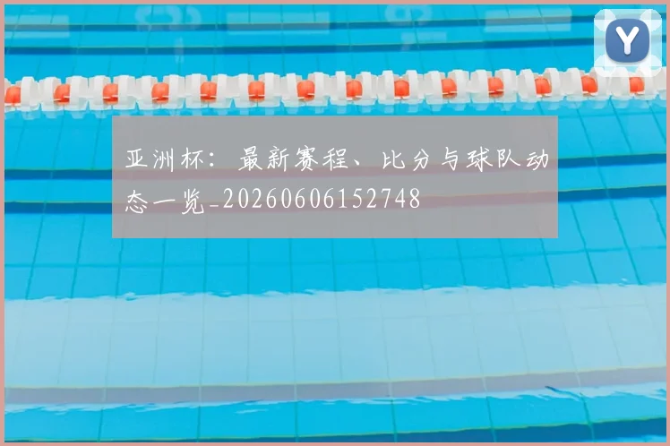 亚洲杯:最新赛程、比分与球队动态一览_20260606152748