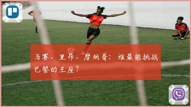 马赛、里昂、摩纳哥:谁最能挑战巴黎的王座?