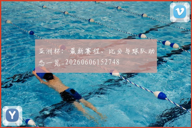 亚洲杯：最新赛程、比分与球队动态一览_20260606152748