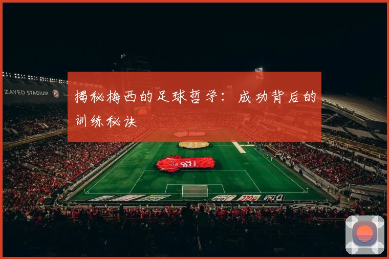 揭秘梅西的足球哲学:成功背后的训练秘诀