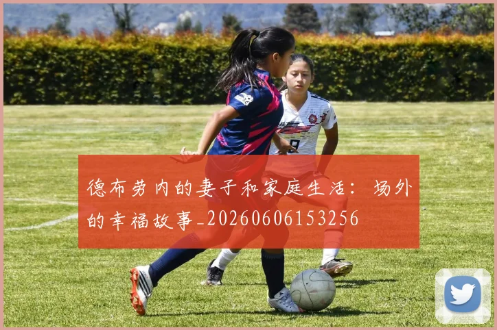 德布劳内的妻子和家庭生活:场外的幸福故事_20260606153256