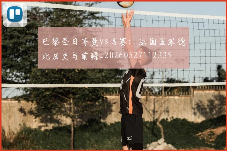 巴黎圣日耳曼vs马赛：法国国家德比历史与前瞻_20260527112335