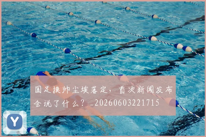 国足换帅尘埃落定,首次新闻发布会说了什么?_20260603221715