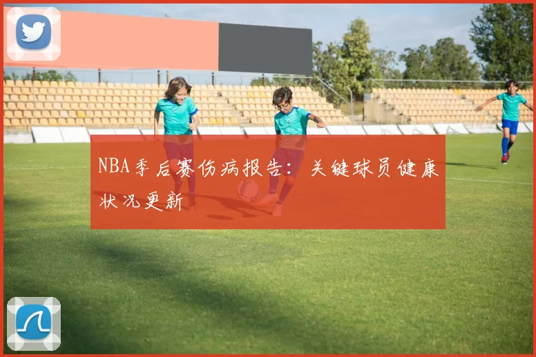 NBA季后赛伤病报告：关键球员健康状况更新