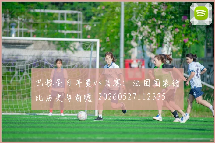 巴黎圣日耳曼vs马赛：法国国家德比历史与前瞻_20260527112335