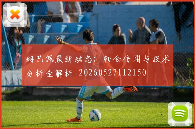 姆巴佩最新动态：转会传闻与技术分析全解析_20260527112150
