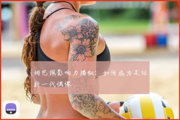 姆巴佩影响力揭秘：如何成为足坛新一代偶像