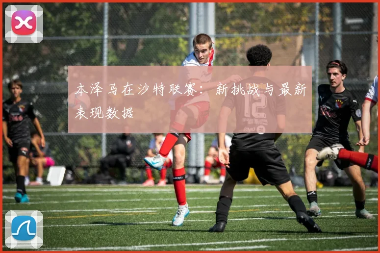 本泽马在沙特联赛:新挑战与最新表现数据
