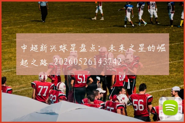 中超新兴球星盘点：未来之星的崛起之路_20260526143742