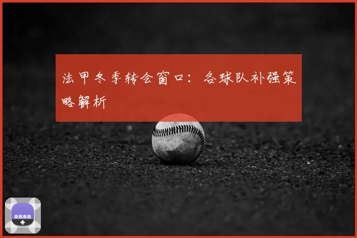 法甲冬季转会窗口：各球队补强策略解析