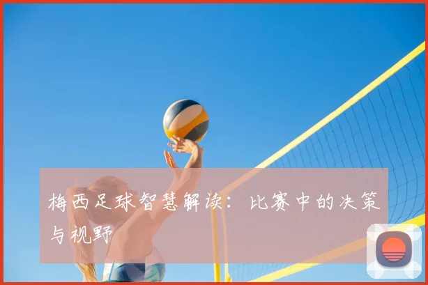 梅西足球智慧解读:比赛中的决策与视野