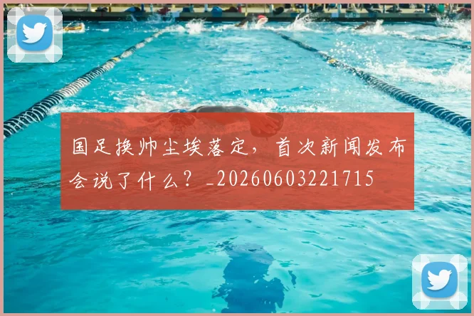 国足换帅尘埃落定，首次新闻发布会说了什么？_20260603221715