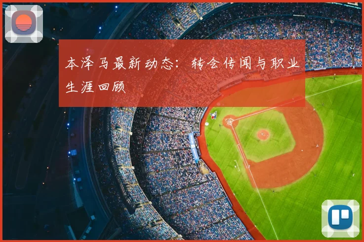 本泽马最新动态:转会传闻与职业生涯回顾