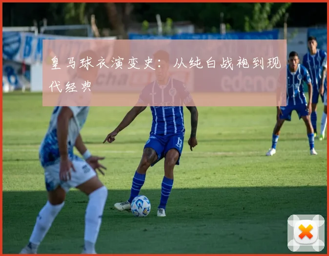 皇马球衣演变史:从纯白战袍到现代经典