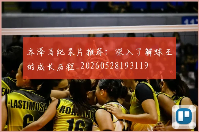 本泽马纪录片推荐:深入了解球王的成长历程_20260528193119