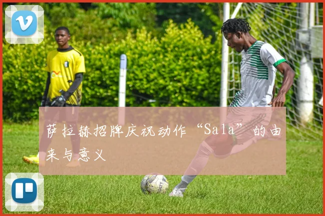 萨拉赫招牌庆祝动作“Sala”的由来与意义